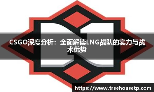 CSGO深度分析：全面解读LNG战队的实力与战术优势