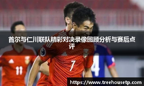 首尔与仁川联队精彩对决录像回顾分析与赛后点评