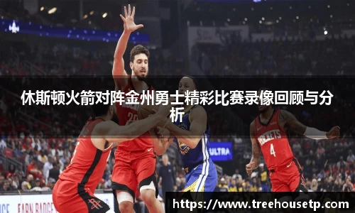 休斯顿火箭对阵金州勇士精彩比赛录像回顾与分析