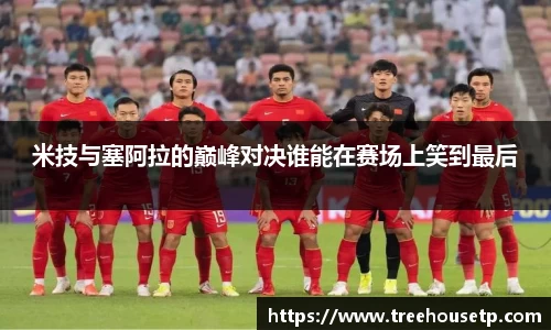 米技与塞阿拉的巅峰对决谁能在赛场上笑到最后