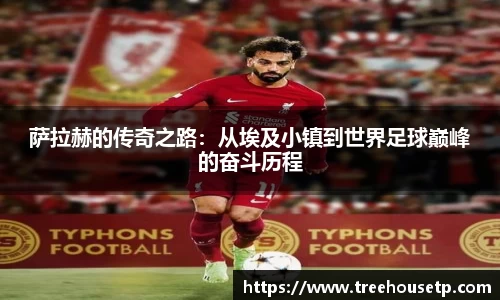 萨拉赫的传奇之路：从埃及小镇到世界足球巅峰的奋斗历程