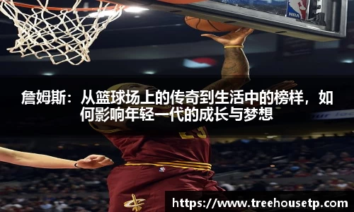 詹姆斯：从篮球场上的传奇到生活中的榜样，如何影响年轻一代的成长与梦想