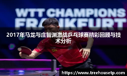 2017年马龙与庄智渊激战乒乓球赛精彩回顾与技术分析