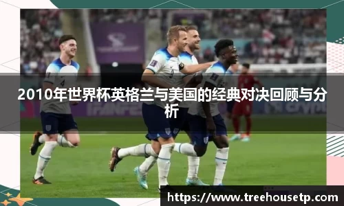 2010年世界杯英格兰与美国的经典对决回顾与分析