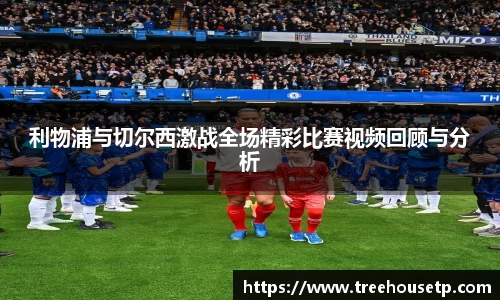 利物浦与切尔西激战全场精彩比赛视频回顾与分析