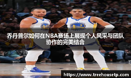 乔丹普尔如何在NBA赛场上展现个人风采与团队协作的完美结合
