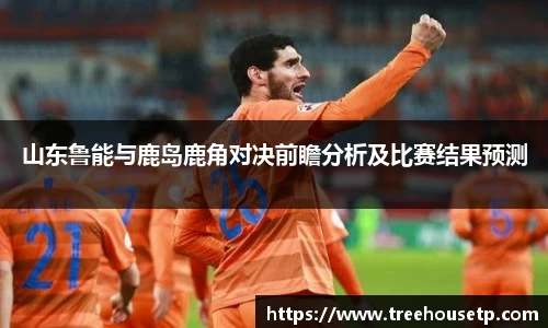 山东鲁能与鹿岛鹿角对决前瞻分析及比赛结果预测