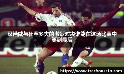 汉诺威与杜塞多夫的激烈对决谁能在这场比赛中笑到最后