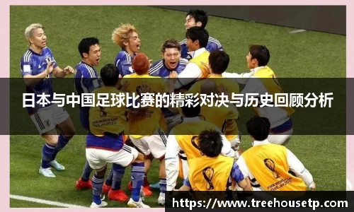 日本与中国足球比赛的精彩对决与历史回顾分析