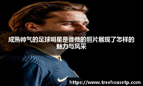 成熟帅气的足球明星是谁他的照片展现了怎样的魅力与风采