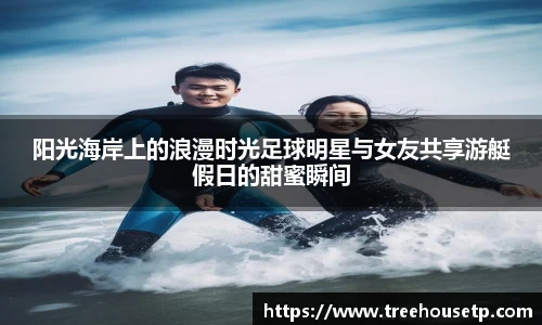 阳光海岸上的浪漫时光足球明星与女友共享游艇假日的甜蜜瞬间