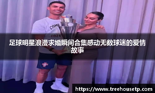 足球明星浪漫求婚瞬间合集感动无数球迷的爱情故事
